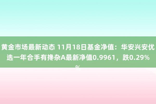 黄金市场最新动态 11月18日基金净值：华安兴安优选一年合手有搀杂A最新净值0.9961，跌0.29%