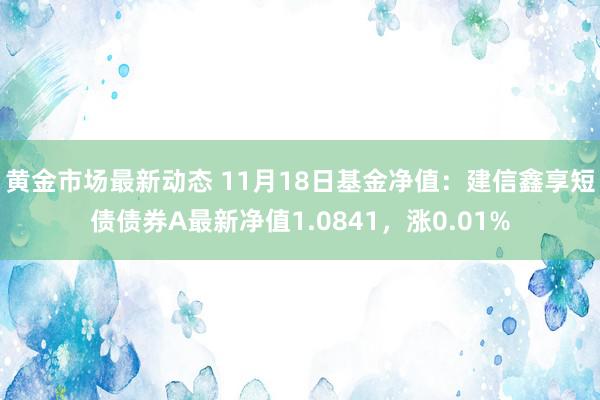 黄金市场最新动态 11月18日基金净值：建信鑫享短债债券A最新净值1.0841，涨0.01%