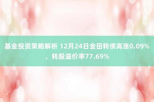 基金投资策略解析 12月24日金田转债高涨0.09%，转股溢价率77.69%