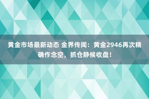 黄金市场最新动态 金界传闻：黄金2946再次精确作念空，抓仓静候收盘！