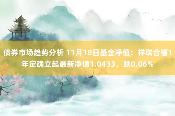 债券市场趋势分析 11月18日基金净值：祥瑞合禧1年定确立起最新净值1.0433，跌0.06%