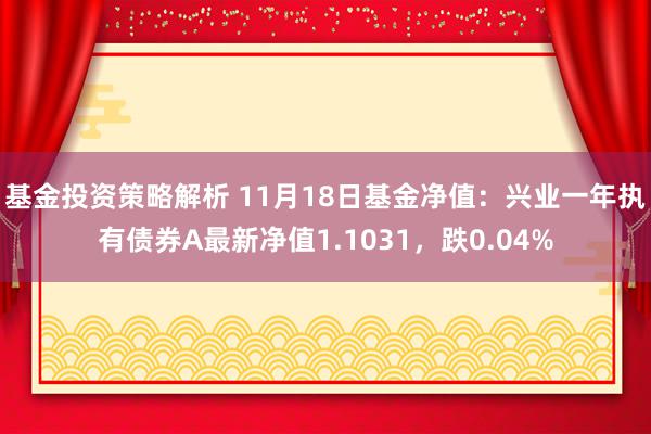 基金投资策略解析 11月18日基金净值：兴业一年执有债券A最新净值1.1031，跌0.04%