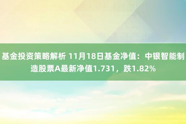 基金投资策略解析 11月18日基金净值：中银智能制造股票A最新净值1.731，跌1.82%