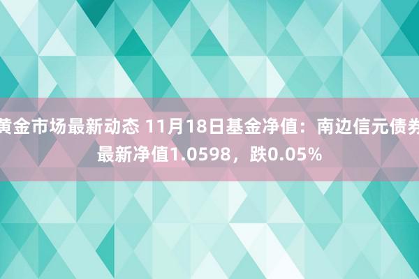 黄金市场最新动态 11月18日基金净值：南边信元债券最新净值1.0598，跌0.05%