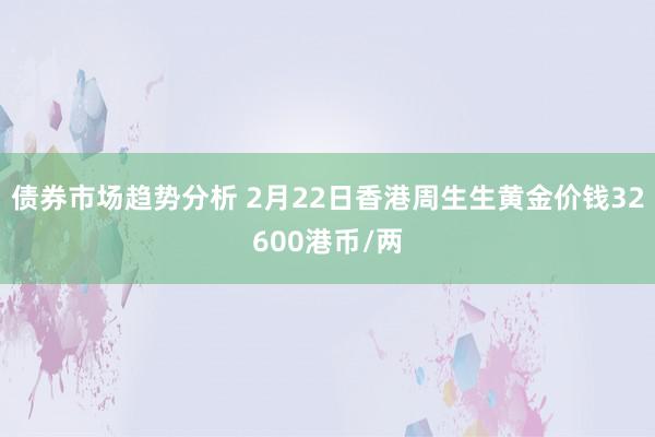 债券市场趋势分析 2月22日香港周生生黄金价钱32600港币/两