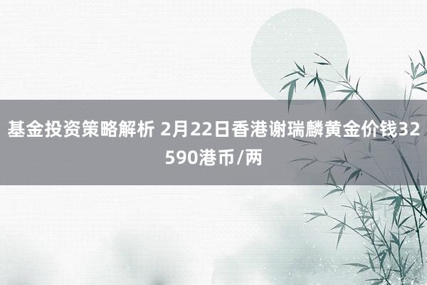 基金投资策略解析 2月22日香港谢瑞麟黄金价钱32590港币/两