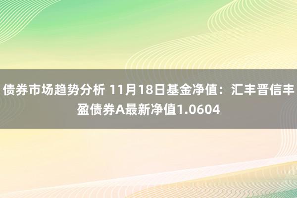 债券市场趋势分析 11月18日基金净值：汇丰晋信丰盈债券A最新净值1.0604