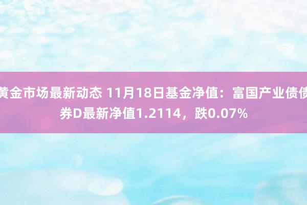 黄金市场最新动态 11月18日基金净值：富国产业债债券D最新净值1.2114，跌0.07%