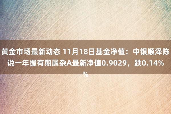 黄金市场最新动态 11月18日基金净值：中银顺泽陈说一年握有期羼杂A最新净值0.9029，跌0.14%