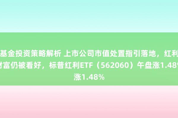 基金投资策略解析 上市公司市值处置指引落地，红利财富仍被看好，标普红利ETF（562060）午盘涨1.48%