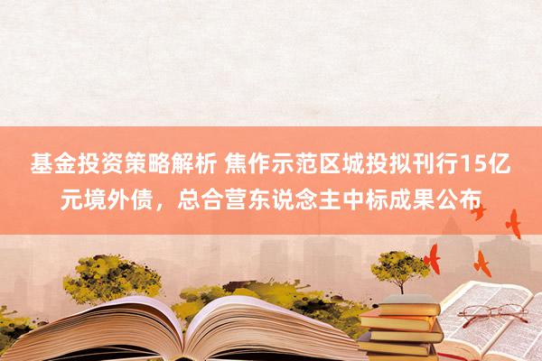 基金投资策略解析 焦作示范区城投拟刊行15亿元境外债，总合营东说念主中标成果公布