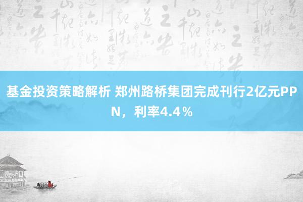 基金投资策略解析 郑州路桥集团完成刊行2亿元PPN，利率4.4％