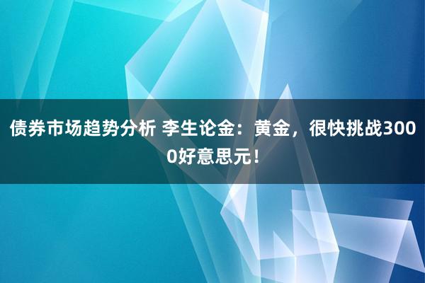 债券市场趋势分析 李生论金：黄金，很快挑战3000好意思元！