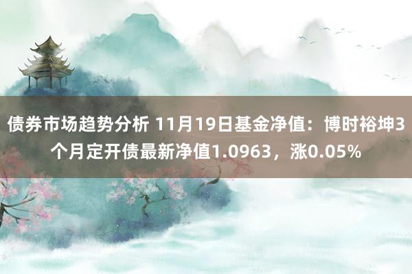 债券市场趋势分析 11月19日基金净值：博时裕坤3个月定开债最新净值1.0963，涨0.05%