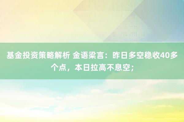 基金投资策略解析 金语梁言：昨日多空稳收40多个点，本日拉高不息空；