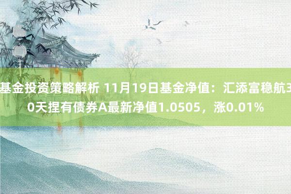 基金投资策略解析 11月19日基金净值：汇添富稳航30天捏有债券A最新净值1.0505，涨0.01%