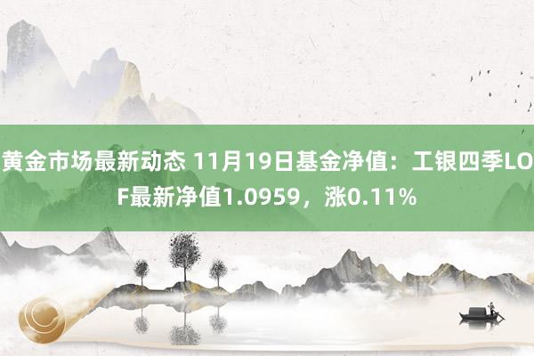 黄金市场最新动态 11月19日基金净值：工银四季LOF最新净值1.0959，涨0.11%