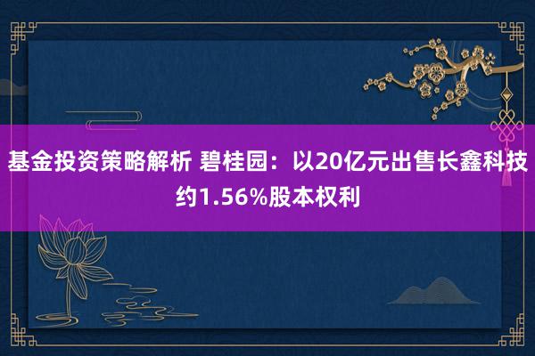 基金投资策略解析 碧桂园：以20亿元出售长鑫科技约1.56%股本权利