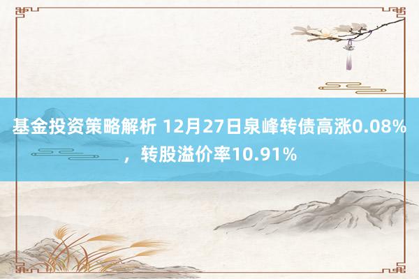 基金投资策略解析 12月27日泉峰转债高涨0.08%，转股溢价率10.91%