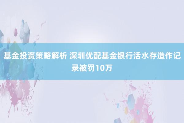 基金投资策略解析 深圳优配基金银行活水存造作记录被罚10万