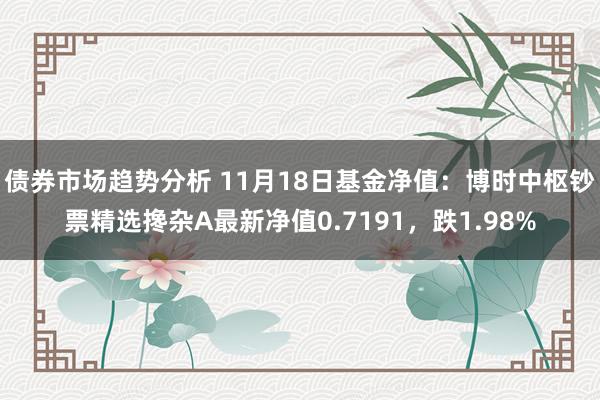 债券市场趋势分析 11月18日基金净值：博时中枢钞票精选搀杂A最新净值0.7191，跌1.98%