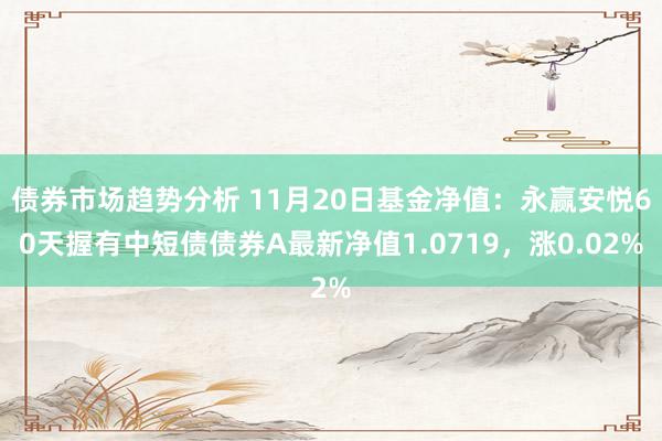 债券市场趋势分析 11月20日基金净值：永赢安悦60天握有中短债债券A最新净值1.0719，涨0.02%