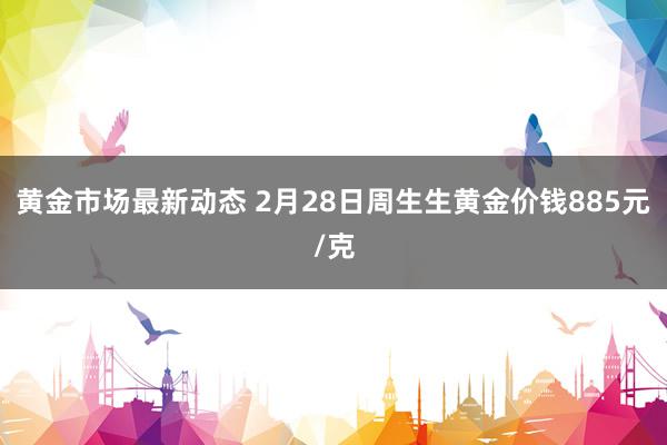 黄金市场最新动态 2月28日周生生黄金价钱885元/克