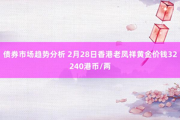 债券市场趋势分析 2月28日香港老凤祥黄金价钱32240港币/两