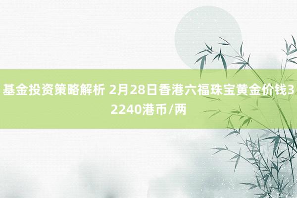 基金投资策略解析 2月28日香港六福珠宝黄金价钱32240港币/两