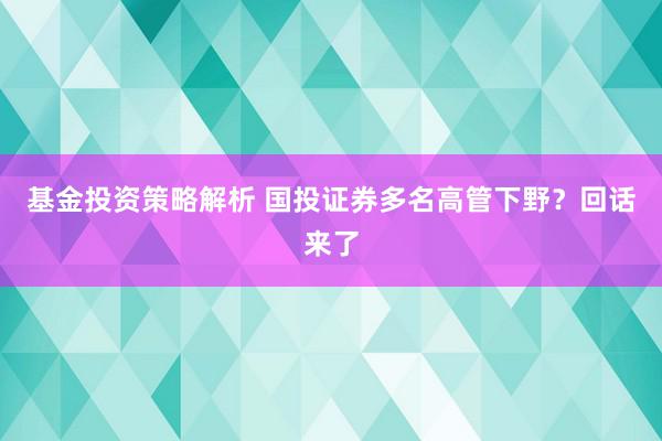 基金投资策略解析 国投证券多名高管下野？回话来了