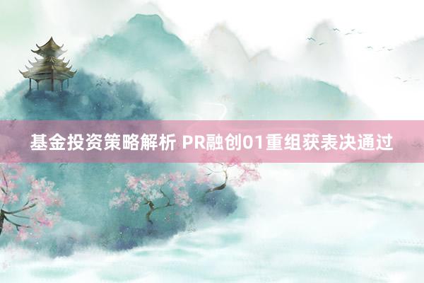 基金投资策略解析 PR融创01重组获表决通过