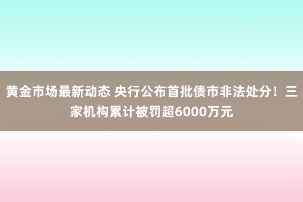 黄金市场最新动态 央行公布首批债市非法处分！三家机构累计被罚超6000万元