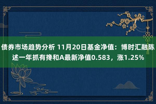 债券市场趋势分析 11月20日基金净值：博时汇融陈述一年抓有搀和A最新净值0.583，涨1.25%