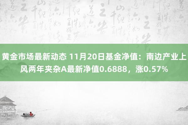 黄金市场最新动态 11月20日基金净值：南边产业上风两年夹杂A最新净值0.6888，涨0.57%