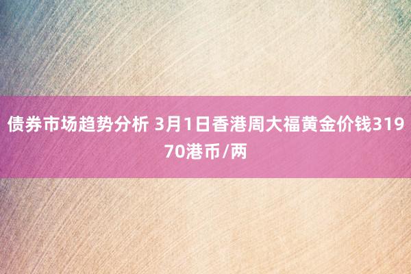 债券市场趋势分析 3月1日香港周大福黄金价钱31970港币/两