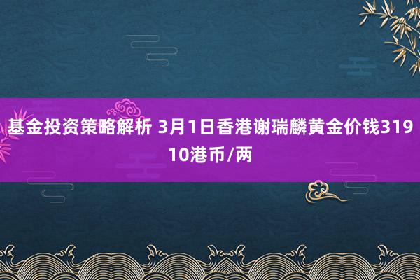 基金投资策略解析 3月1日香港谢瑞麟黄金价钱31910港币/两