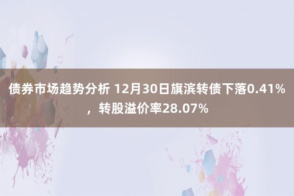 债券市场趋势分析 12月30日旗滨转债下落0.41%，转股溢价率28.07%