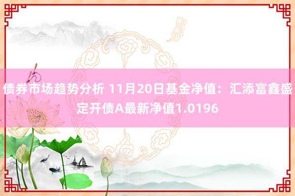 债券市场趋势分析 11月20日基金净值：汇添富鑫盛定开债A最新净值1.0196