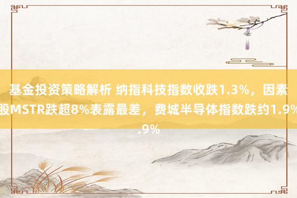 基金投资策略解析 纳指科技指数收跌1.3%，因素股MSTR跌超8%表露最差，费城半导体指数跌约1.9%