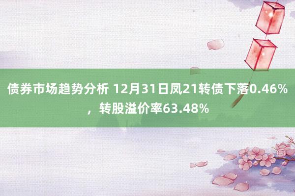 债券市场趋势分析 12月31日凤21转债下落0.46%，转股溢价率63.48%