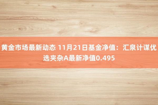 黄金市场最新动态 11月21日基金净值：汇泉计谋优选夹杂A最新净值0.495