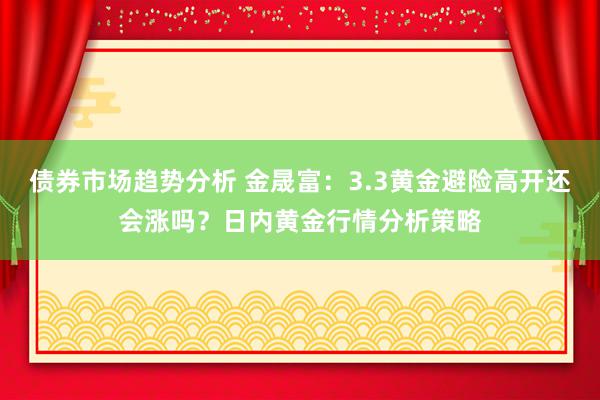 债券市场趋势分析 金晟富：3.3黄金避险高开还会涨吗？日内黄金行情分析策略