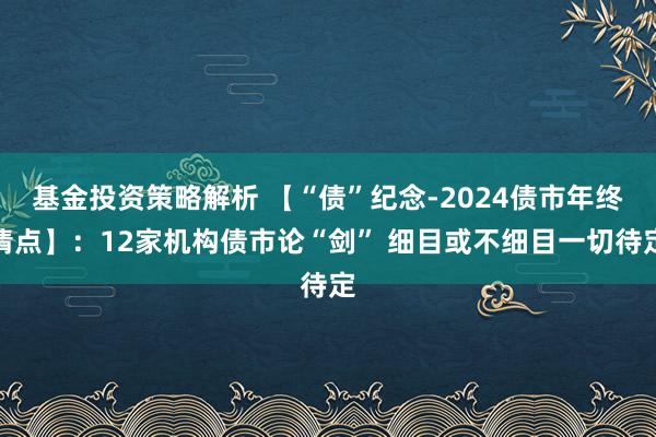 基金投资策略解析 【“债”纪念-2024债市年终清点】：12家机构债市论“剑” 细目或不细目一切待定