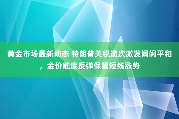 黄金市场最新动态 特朗普关税递次激发阛阓平和，金价触底反弹保管短线涨势