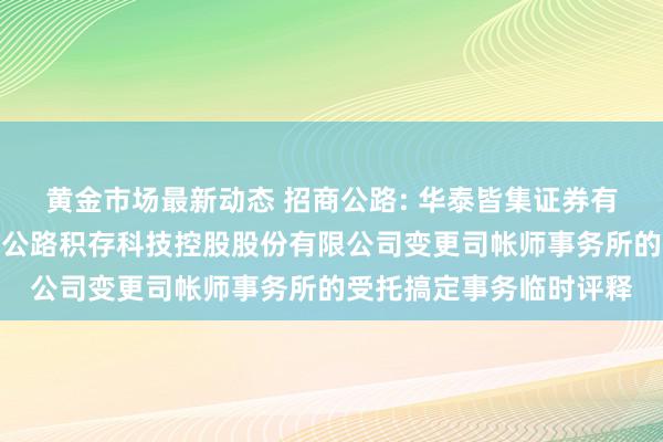 黄金市场最新动态 招商公路: 华泰皆集证券有限职守公司对于招商局公路积存科技控股股份有限公司变更司帐师事务所的受托搞定事务临时评释