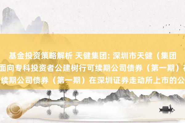 基金投资策略解析 天健集团: 深圳市天健（集团）股份有限公司2024年面向专科投资者公建树行可续期公司债券（第一期）在深圳证券走动所上市的公告