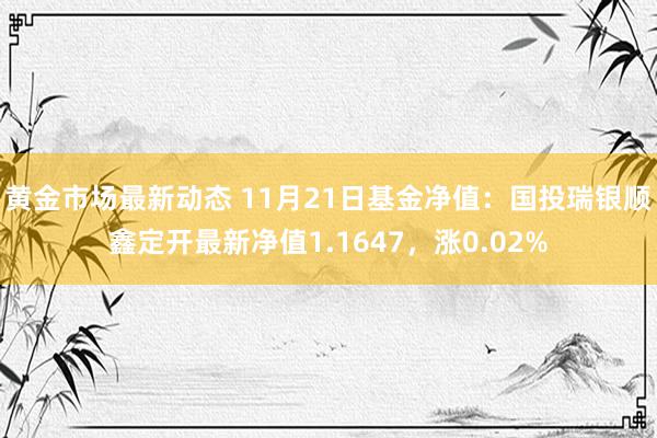 黄金市场最新动态 11月21日基金净值：国投瑞银顺鑫定开最新净值1.1647，涨0.02%