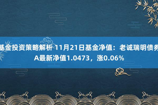 基金投资策略解析 11月21日基金净值：老诚瑞明债券A最新净值1.0473，涨0.06%