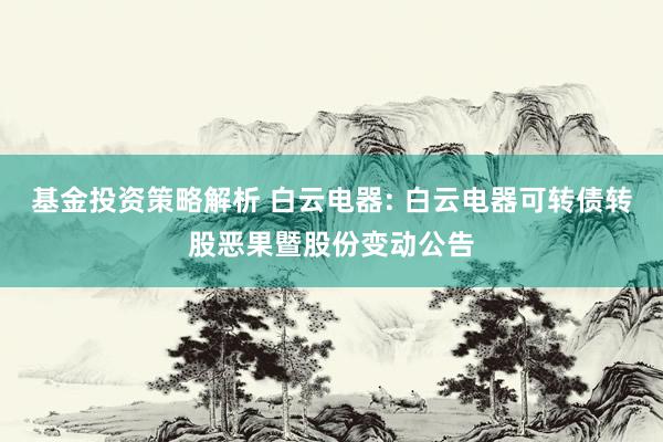 基金投资策略解析 白云电器: 白云电器可转债转股恶果暨股份变动公告