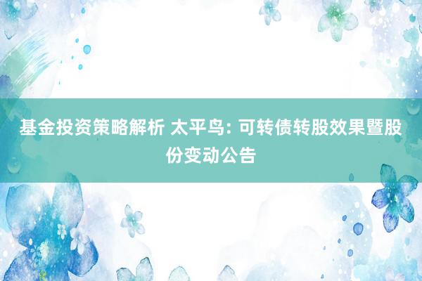 基金投资策略解析 太平鸟: 可转债转股效果暨股份变动公告